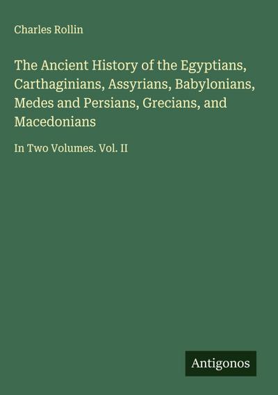 The Ancient History of the Egyptians, Carthaginians, Assyrians, Babylonians, Medes and Persians, Grecians, and Macedonians