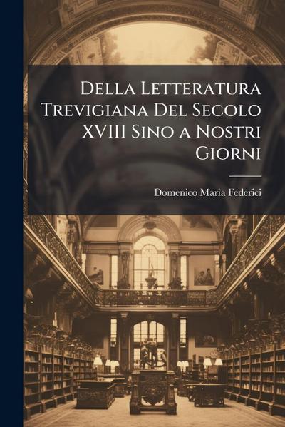 Della Letteratura Trevigiana Del Secolo XVIII Sino a Nostri Giorni