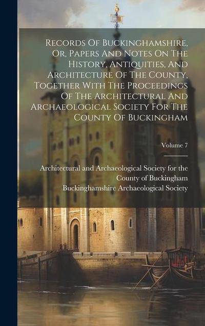 Records Of Buckinghamshire, Or, Papers And Notes On The History, Antiquities, And Architecture Of The County, Together With The Proceedings Of The Arc