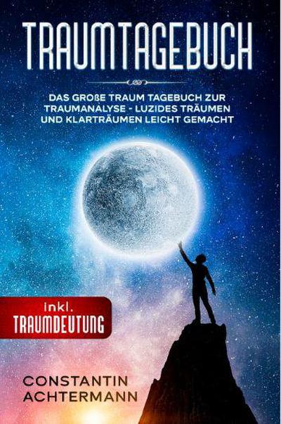 TRAUMTAGEBUCH: Das große Traum Tagebuch zur Traumanalyse - Luzides Träumen und Klarträumen leicht gemacht - inkl. Traumdeutung