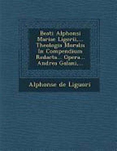 Beati Alphonsi Mariae Ligorii, ... Theologia Moralis in Compendium Redacta... Opera... Andrea Galani, ...
