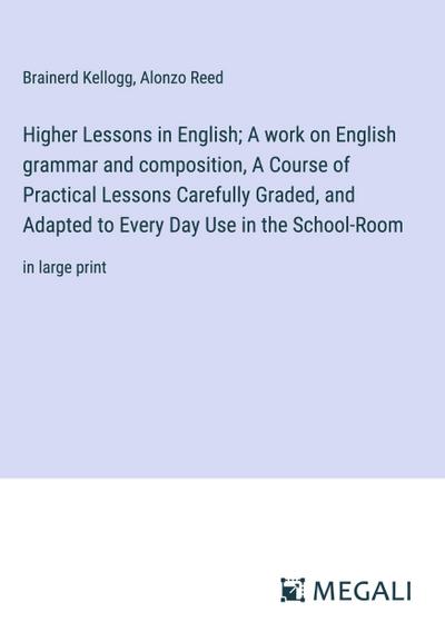 Higher Lessons in English; A work on English grammar and composition, A Course of Practical Lessons Carefully Graded, and Adapted to Every Day Use in the School-Room