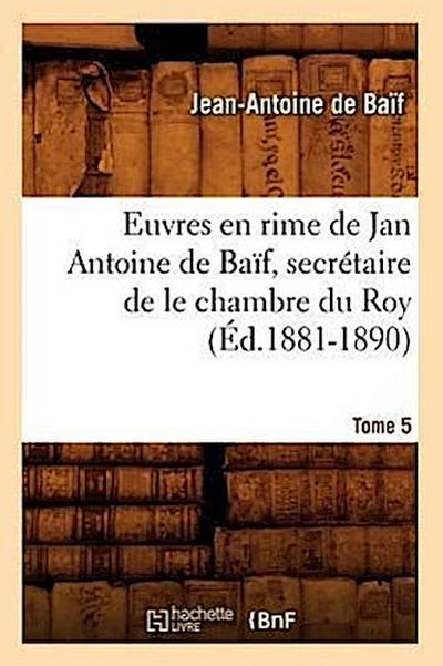 Euvres En Rime de Jan Antoine de Baïf, Secrétaire de Le Chambre Du Roy. Tome 5 (Éd.1881-1890)