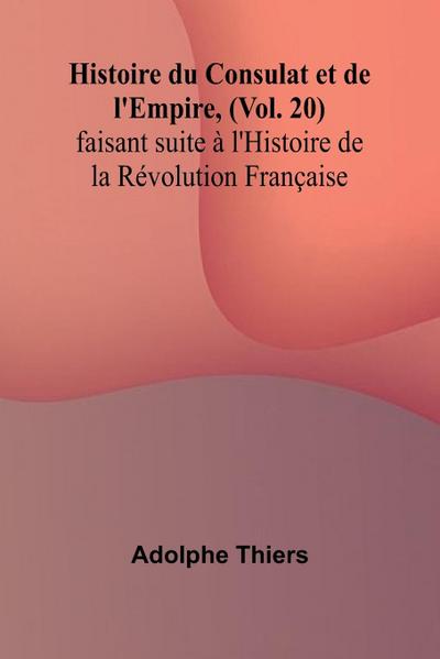 Histoire du Consulat et de l’Empire, (Vol. 20); faisant suite à l’Histoire de la Révolution Française