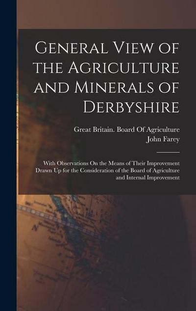 General View of the Agriculture and Minerals of Derbyshire: With Observations On the Means of Their Improvement Drawn Up for the Consideration of the
