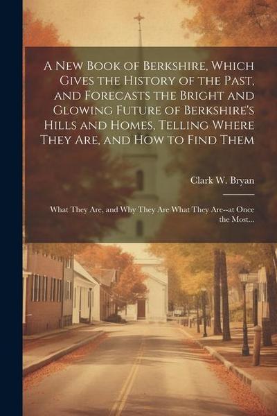 A New Book of Berkshire, Which Gives the History of the Past, and Forecasts the Bright and Glowing Future of Berkshire’s Hills and Homes, Telling Wher