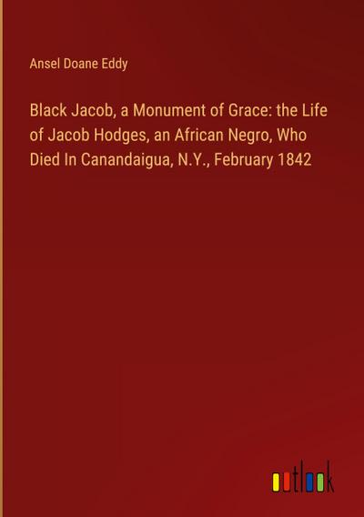 Black Jacob, a Monument of Grace: the Life of Jacob Hodges, an African Negro, Who Died In Canandaigua, N.Y., February 1842