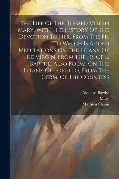The Life Of The Blessed Virgin Mary, With The History Of The Devotion To Her. From The Fr. To Which Is Added Meditations On The Litany Of The Virgin