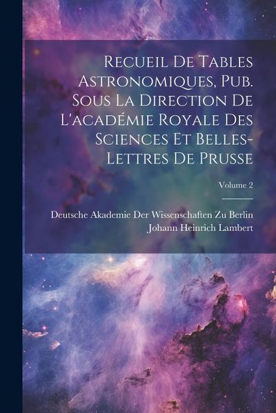 Recueil De Tables Astronomiques, Pub. Sous La Direction De L’académie Royale Des Sciences Et Belles-Lettres De Prusse; Volume 2