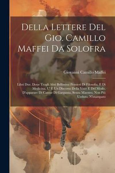 Della Lettere Del Gio. Camillo Maffei Da Solofra: Libri Due. Doue Tragli Altri Bellissimi Pensieri Di Filosofia, E Di Medicina, U’ È Un Discorso Della