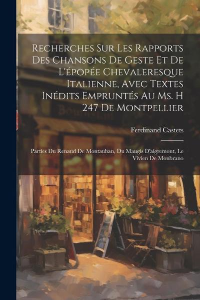 Recherches Sur Les Rapports Des Chansons De Geste Et De L’épopée Chevaleresque Italienne, Avec Textes Inédits Empruntés Au Ms. H 247 De Montpellier: P