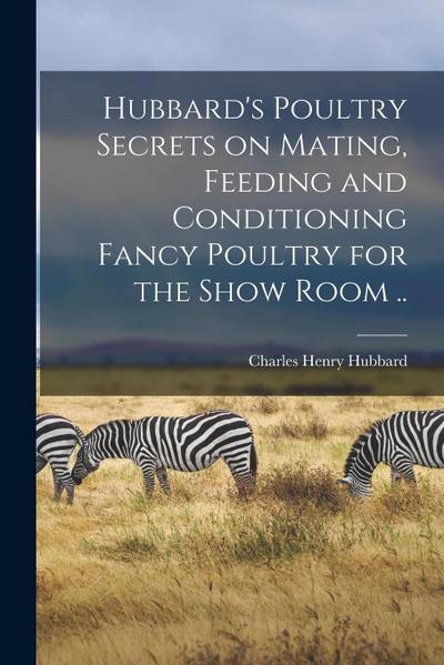 Hubbard’s Poultry Secrets on Mating, Feeding and Conditioning Fancy Poultry for the Show Room ..