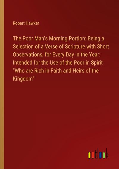 The Poor Man’s Morning Portion: Being a Selection of a Verse of Scripture with Short Observations, for Every Day in the Year: Intended for the Use of the Poor in Spirit "Who are Rich in Faith and Heirs of the Kingdom"