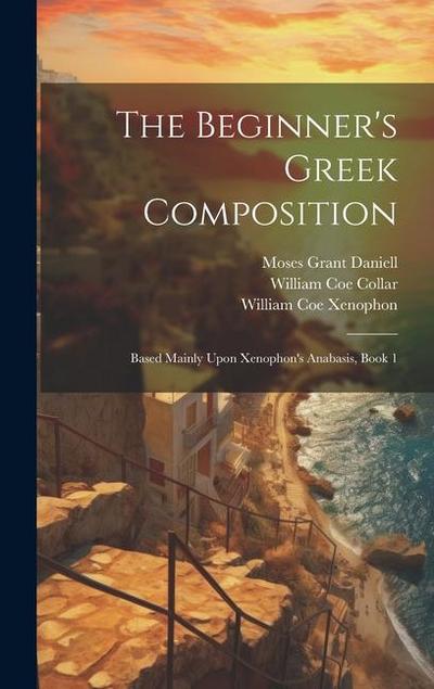 The Beginner’s Greek Composition: Based Mainly Upon Xenophon’s Anabasis, Book 1