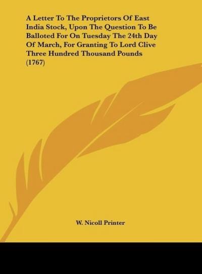 A Letter To The Proprietors Of East India Stock, Upon The Question To Be Balloted For On Tuesday The 24th Day Of March, For Granting To Lord Clive Three Hundred Thousand Pounds (1767)