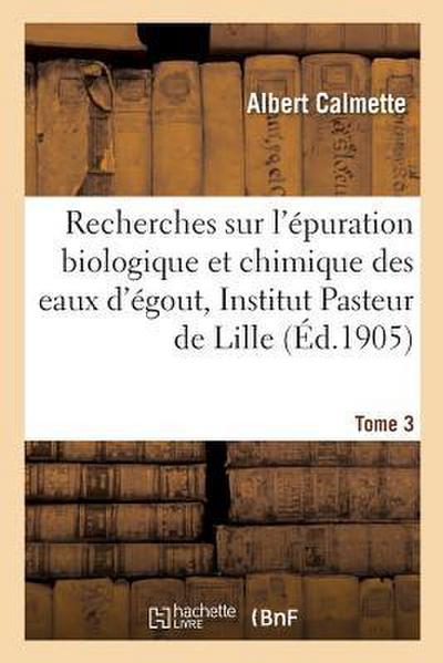 Recherches Sur l’Épuration Biologique Et Chimique Des Eaux d’Égout Effectuées À l’Institut Tome 3