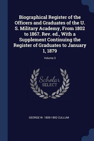 Biographical Register of the Officers and Graduates of the U. S. Military Academy, From 1802 to 1867. Rev. ed., With a Supplement Continuing the Register of Graduates to January 1, 1879; Volume 3