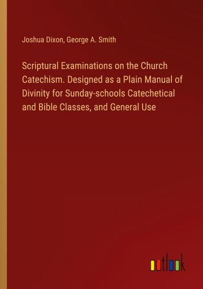 Scriptural Examinations on the Church Catechism. Designed as a Plain Manual of Divinity for Sunday-schools Catechetical and Bible Classes, and General Use