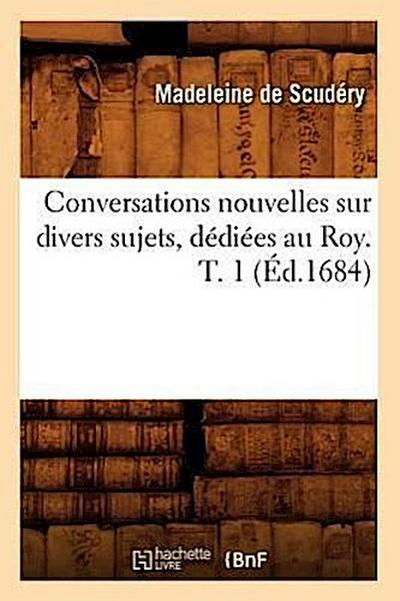 Conversations Nouvelles Sur Divers Sujets, Dédiées Au Roy. T. 1 (Éd.1684)