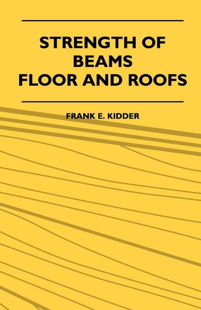 Strength Of Beams, Floor And Roofs - Including Directions For Designing And Detailing Roof Trusses, With Criticism Of Various Forms Of Timber Construction