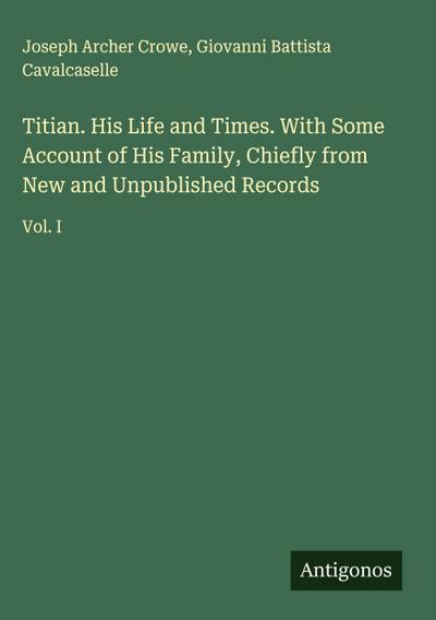 Titian. His Life and Times. With Some Account of His Family, Chiefly from New and Unpublished Records