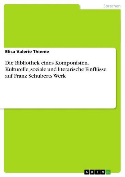 Die Bibliothek eines Komponisten. Kulturelle, soziale und literarische Einflüsse auf Franz Schuberts Werk - Elisa Valerie Thieme