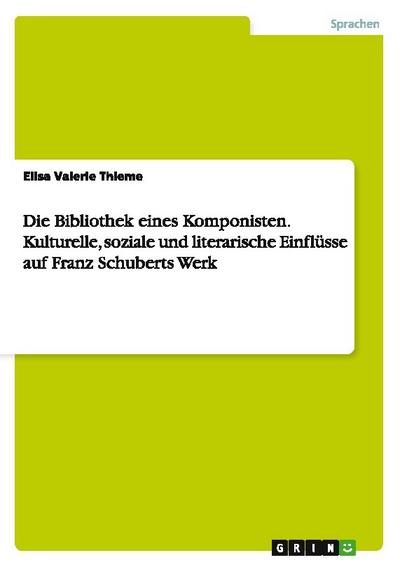 Die Bibliothek eines Komponisten. Kulturelle, soziale und literarische Einflüsse auf Franz Schuberts Werk - Elisa Valerie Thieme