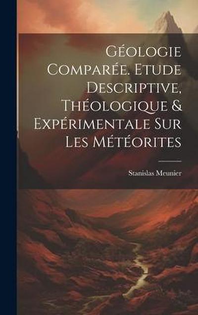Géologie Comparée. Etude Descriptive, Théologique & Expérimentale Sur Les Météorites