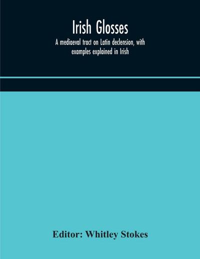 Irish glosses. A mediaeval tract on Latin declension, with examples explained in Irish. To which are added the Lorica of Gildas, with the gloss thereon, and a selection of glosses from the Book of Armagh