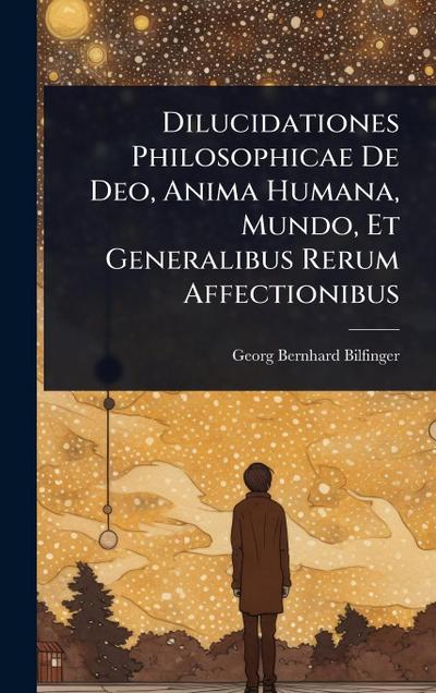 Dilucidationes Philosophicae De Deo, Anima Humana, Mundo, Et Generalibus Rerum Affectionibus