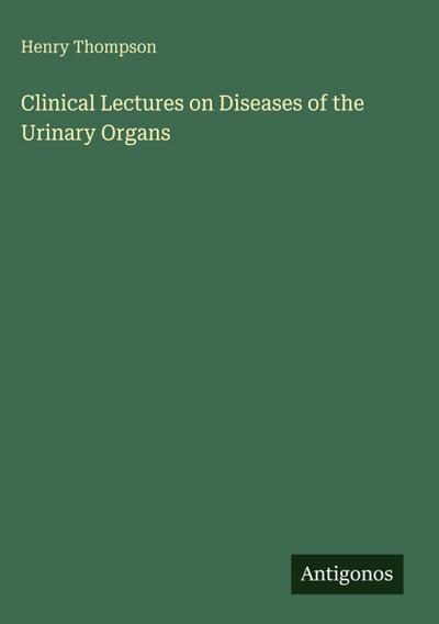 Clinical Lectures on Diseases of the Urinary Organs