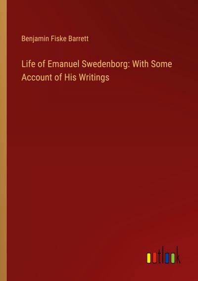 Life of Emanuel Swedenborg: With Some Account of His Writings