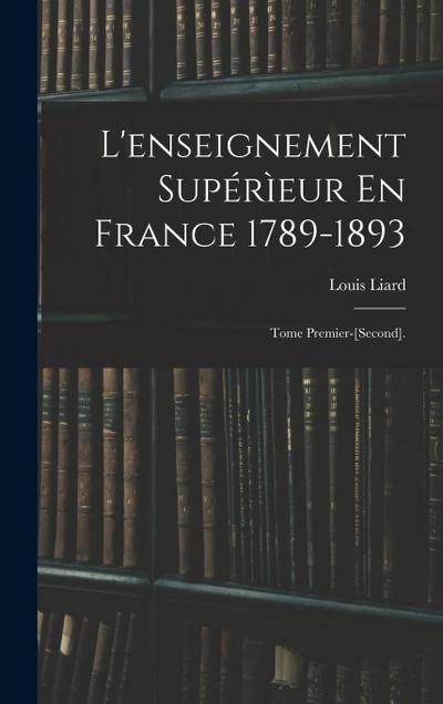 L’enseignement Supérìeur En France 1789-1893: Tome Premier-[Second].