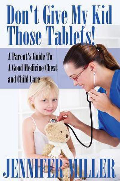 Don’t Give My Kid Those Tablets! a Parent’s Guide to a Good Medicine Chest and Child Care