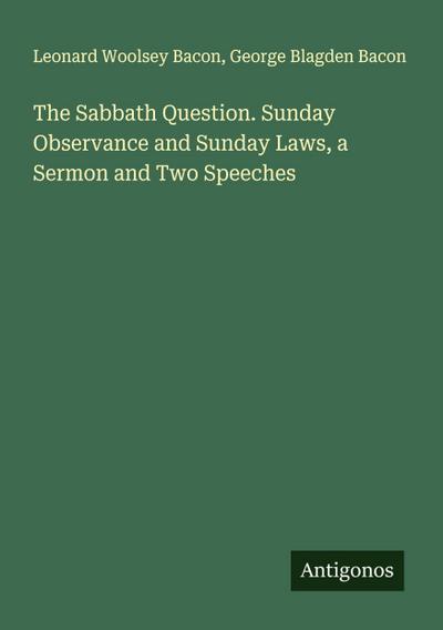The Sabbath Question. Sunday Observance and Sunday Laws, a Sermon and Two Speeches