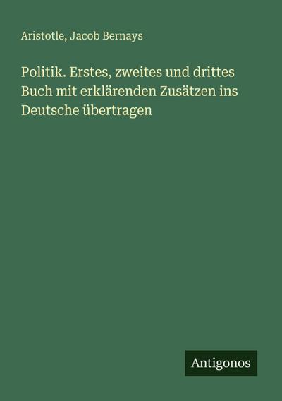 Politik. Erstes, zweites und drittes Buch mit erklärenden Zusätzen ins Deutsche übertragen