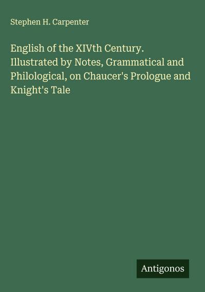 English of the XIVth Century. Illustrated by Notes, Grammatical and Philological, on Chaucer’s Prologue and Knight’s Tale