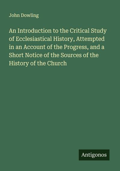 An Introduction to the Critical Study of Ecclesiastical History, Attempted in an Account of the Progress, and a Short Notice of the Sources of the History of the Church