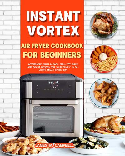Instant Vortex Air Fryer Cookbook for Beginners: Affordable Quick & Easy Grill, Fry, Bake, and Roast Recipes for Your Family’s Favorite Meals Every Day