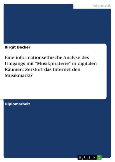 Eine informationsethische Analyse des Umgangs mit ’Musikpiraterie’ in digitalen Räumen: Zerstört das Internet den Musikmarkt?