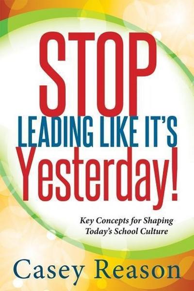Stop Leading Like It’s Yesterday!: Key Concepts for Shaping Today’s School Culture