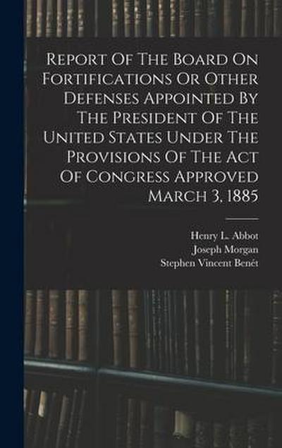 Report Of The Board On Fortifications Or Other Defenses Appointed By The President Of The United States Under The Provisions Of The Act Of Congress Ap