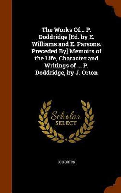 The Works Of... P. Doddridge [Ed. by E. Williams and E. Parsons. Preceded By] Memoirs of the Life, Character and Writings of ... P. Doddridge, by J. O