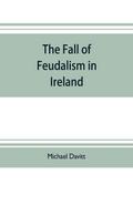 The fall of feudalism in Ireland; or, The story of the land league revolution