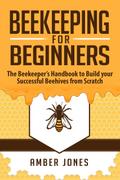 Beekeeping for Beginners: The Beekeeper’s Guide to learn how to Build your Successful Beehives from Scratch