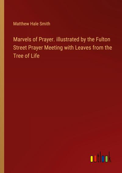 Marvels of Prayer. illustrated by the Fulton Street Prayer Meeting with Leaves from the Tree of Life