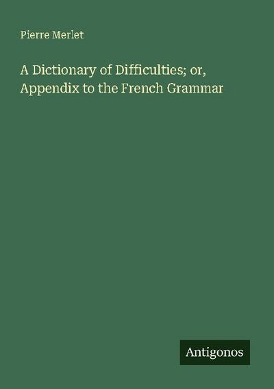A Dictionary of Difficulties; or, Appendix to the French Grammar