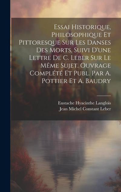 Essai Historique, Philosophique Et Pittoresque Sur Les Danses Des Morts, Suivi D’une Lettre De C. Leber Sur Le Même Sujet. Ouvrage Complété Et Publ. Par A. Pottier Et A. Baudry