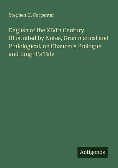 English of the XIVth Century. Illustrated by Notes, Grammatical and Philological, on Chaucer’s Prologue and Knight’s Tale