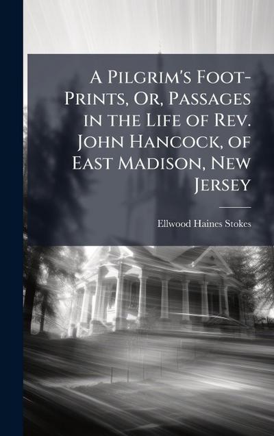 A Pilgrim’s Foot-Prints, Or, Passages in the Life of Rev. John Hancock, of East Madison, New Jersey